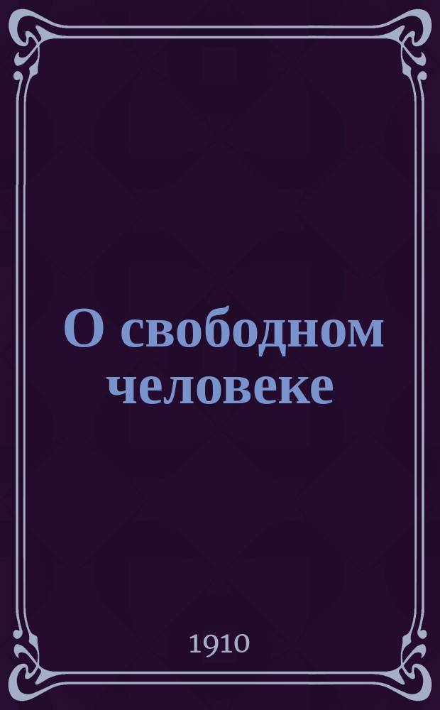 ... О свободном человеке : Опыт послесловия к некоторым своим произведениям : Чит. в виде публичной лекции в гг. Москве, Харькове и Киеве, в марте и апр. мес. 1910 г.