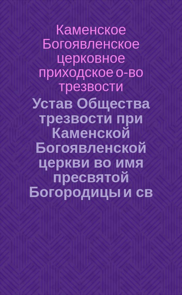 Устав Общества трезвости при Каменской Богоявленской церкви во имя пресвятой Богородицы и св. и чудотворца Николая : Утв. 11 февр. 1913 г.