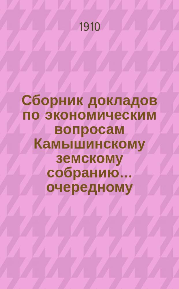 Сборник докладов по экономическим вопросам Камышинскому земскому собранию... очередному... 1910 г.