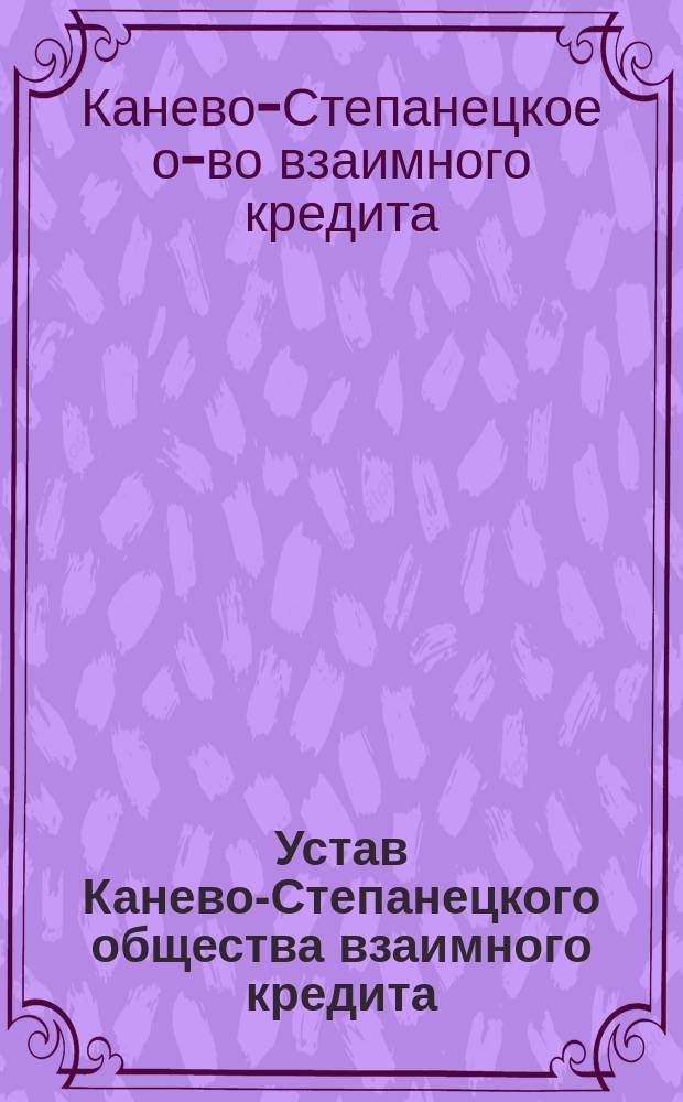 Устав Канево-Степанецкого общества взаимного кредита : Утв. 22 февр. 1910 г.