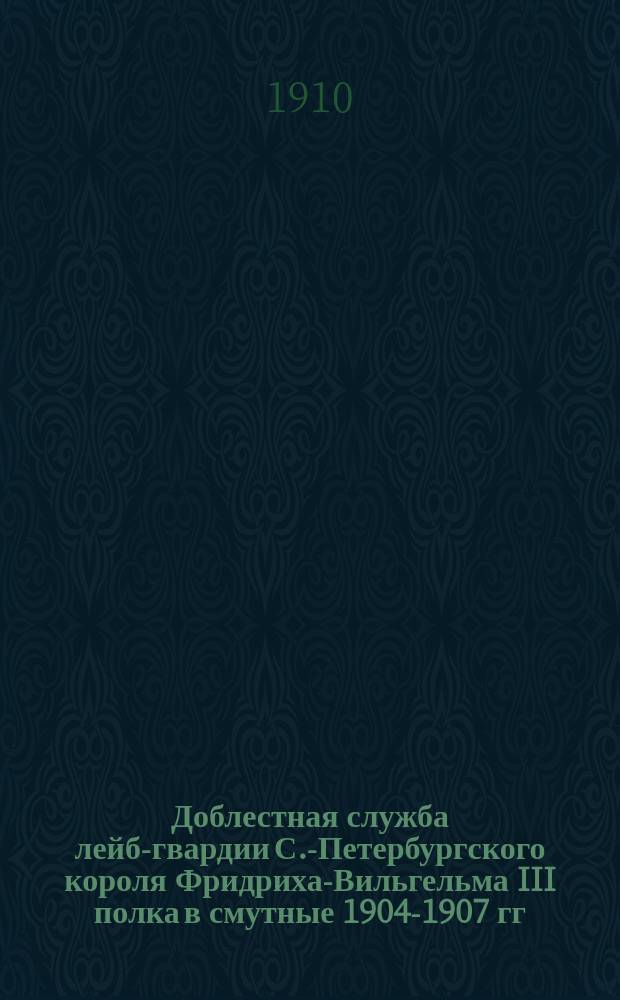 Доблестная служба лейб-гвардии С.-Петербургского короля Фридриха-Вильгельма III полка в смутные 1904-1907 гг. : Для нижних чинов