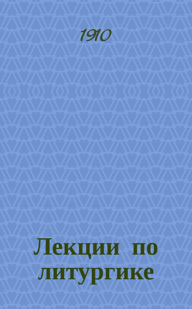 Лекции по литургике : Чит. студентам 4 (LXVII) курса Спб. духов. акад. в 1909-1910 ак. г