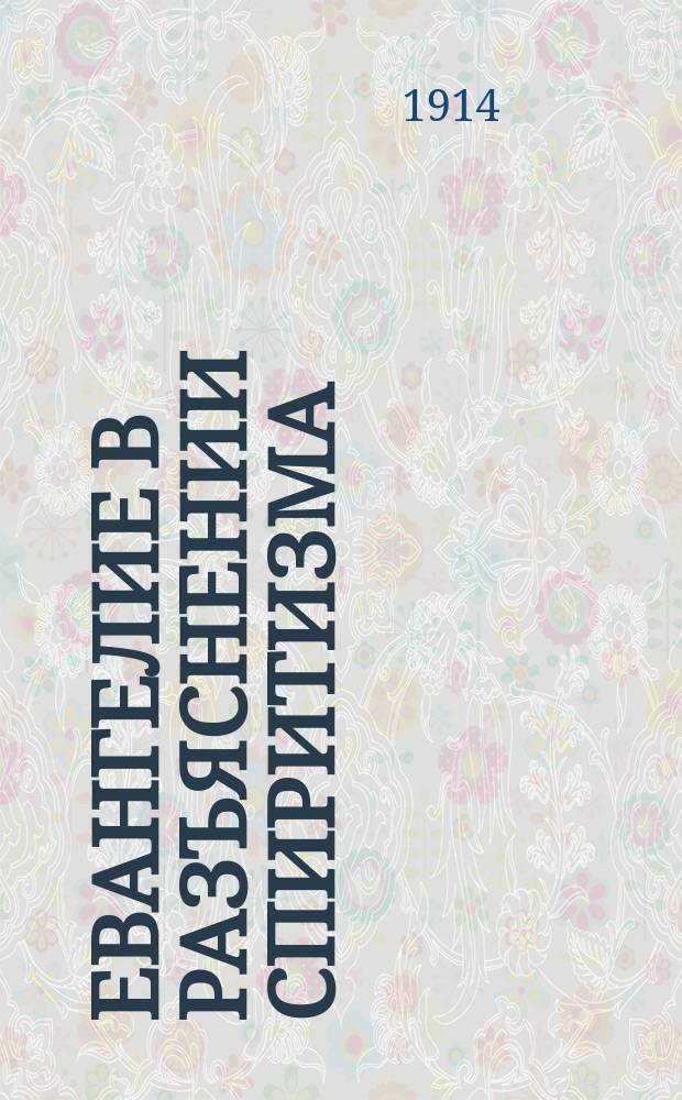 Евангелие в разъяснении спиритизма : Объясн. нравств. основ учения Христа, их согласование со спиритизмом и их применение к различ. жизн. положениям : Полн. пер. с 42-го фр. изд