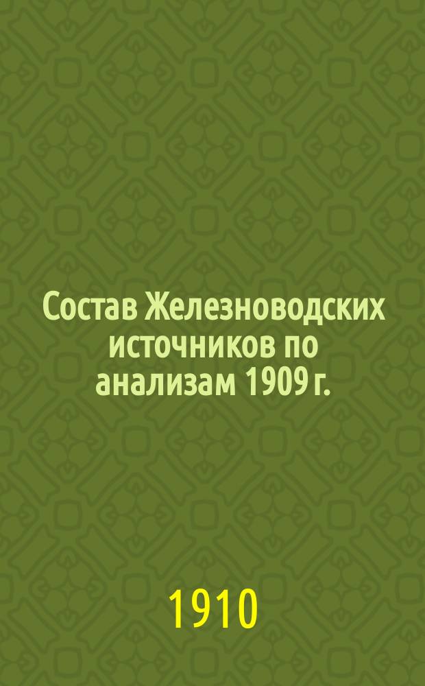 Состав Железноводских источников по анализам 1909 г. : Чит. в заседании Рус. бальнеол. о-ва в Пятигорске 29 июля 1909 г