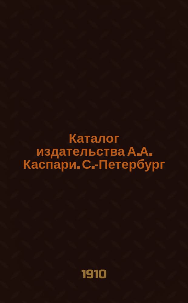 Каталог издательства А.А. Каспари. С.-Петербург : 1910 г