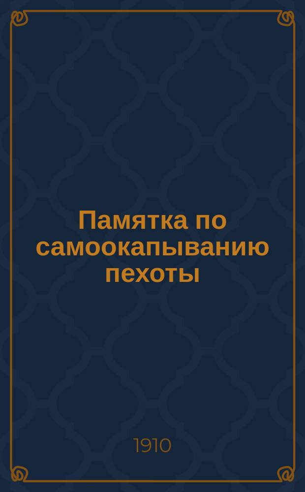 Памятка по самоокапыванию пехоты : (Обязат. сведения для унт.-офицера) : С прил. сведений по: 1) окапыванию полевых орудий и орудийной прислуги; 2) окапыванию колес. и салазоч. пулеметов; 3) заготовлению материалов и одежде крутостей