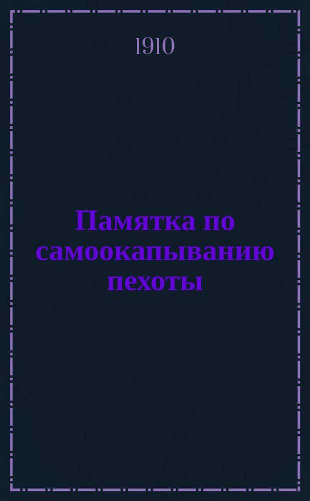 Памятка по самоокапыванию пехоты : (Обязат. сведения для унт.-офицера) : С прил. сведений по: 1) окапыванию полевых орудий и орудийной прислуги; 2) окапыванию колес. и салазоч. пулеметов; 3) заготовлению материалов и одежде крутостей