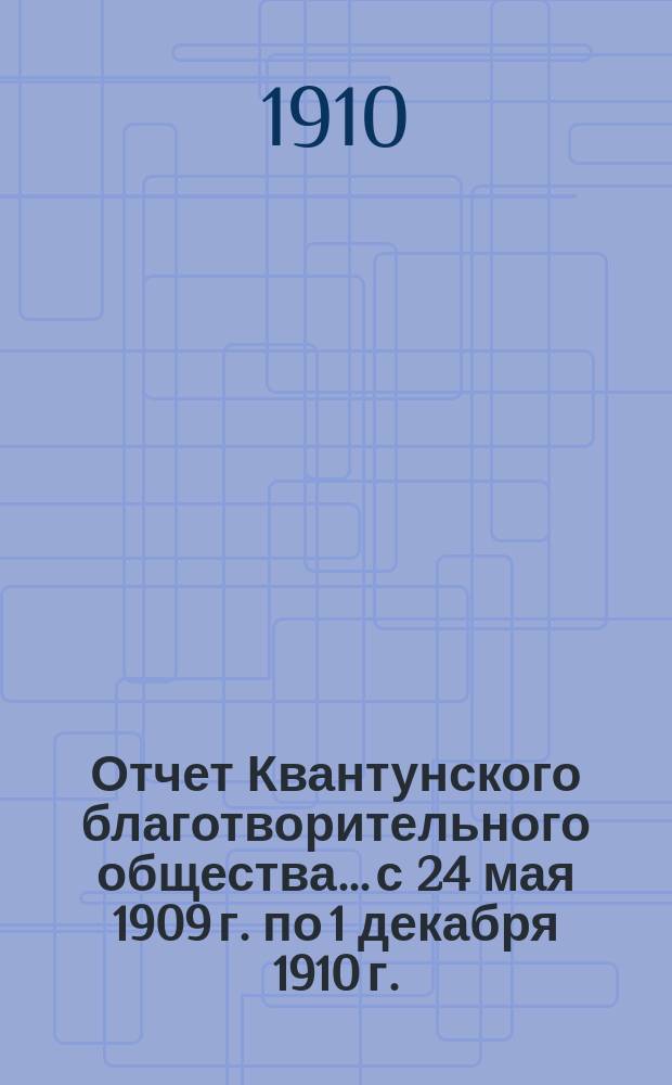 Отчет Квантунского благотворительного общества... с 24 мая 1909 г. по 1 декабря 1910 г.