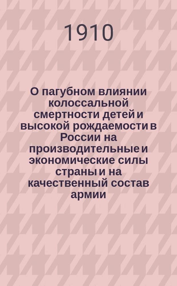 О пагубном влиянии колоссальной смертности детей и высокой рождаемости в России на производительные и экономические силы страны и на качественный состав армии : Меры борьбы с этим явлением : Науч.-попул. очерк д-ра мед. М.М. Кенигсберга
