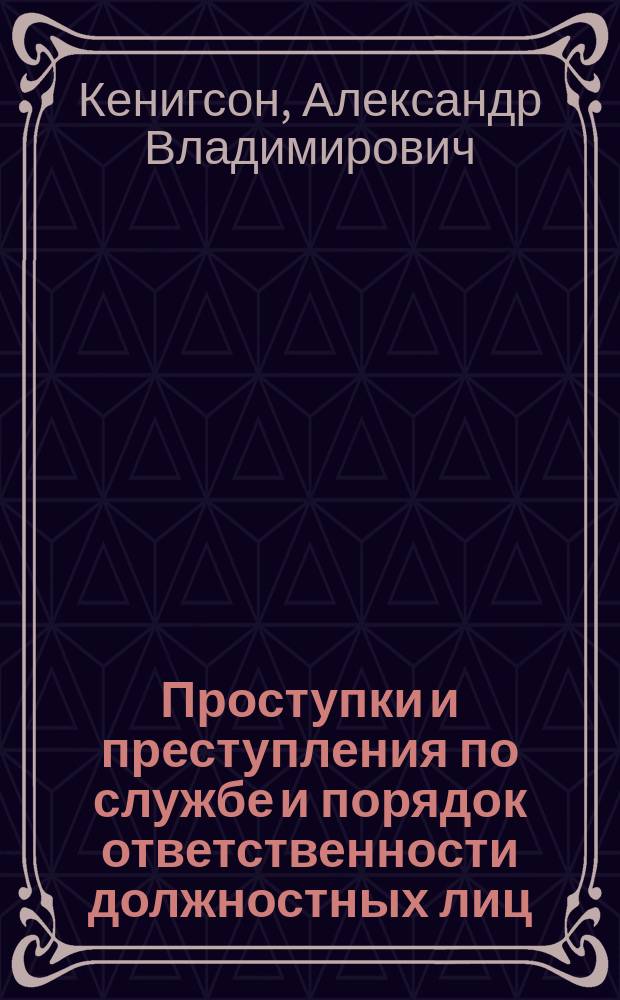 Проступки и преступления по службе и порядок ответственности должностных лиц : Сист. сб. законоположений и решений Правительствующего сената, по Соедин. и Высш. дисциплинар. присутствиям, общ. собр., Уголов. кассац., Первому и Второму деп., по вопросам об уголов., дисциплинар. и гражд. ответственности должностных лиц : С алф. предм. указателем