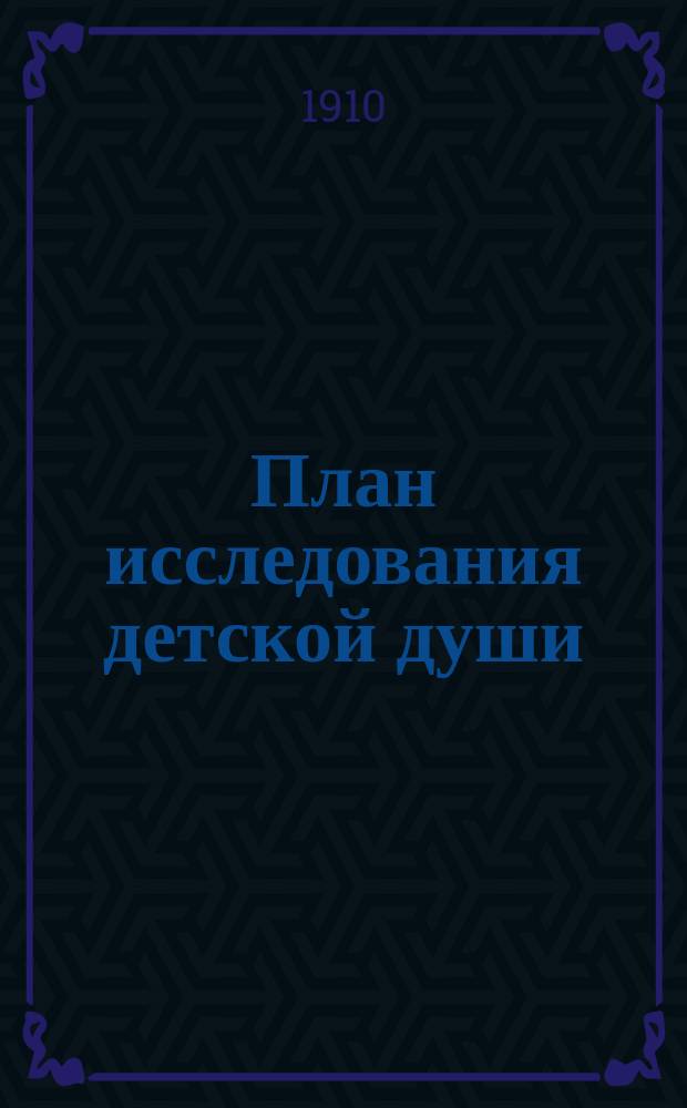 План исследования детской души : Пособие для учеников учит. ин-тов, семинарий и учениц 8 кл. жен. гимназий : Сост. по трудам Е. Лазурского, Спб. лаб. эксперим. пед. психологии... и др. Вып. 1-