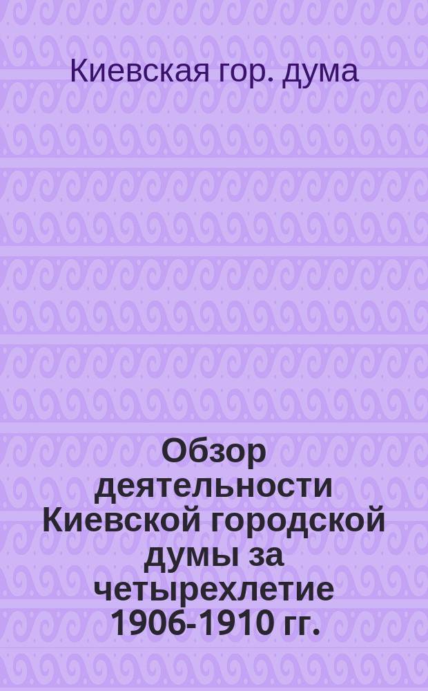Обзор деятельности Киевской городской думы за четырехлетие 1906-1910 гг.
