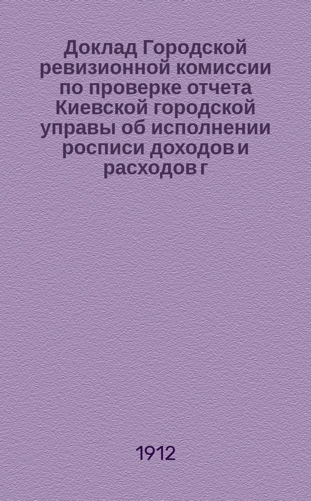 Доклад Городской ревизионной комиссии по проверке отчета Киевской городской управы об исполнении росписи доходов и расходов г. Киева... ... за 1908 год