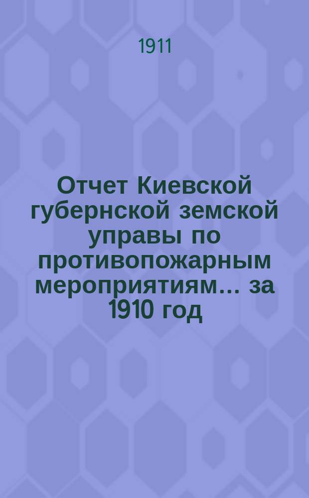 Отчет Киевской губернской земской управы по противопожарным мероприятиям... за 1910 год