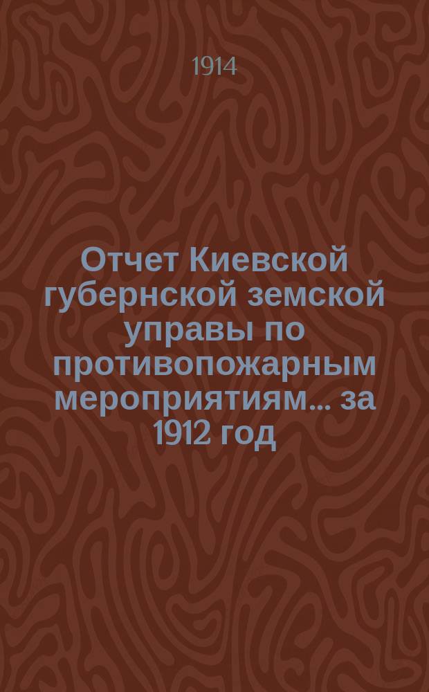 Отчет Киевской губернской земской управы по противопожарным мероприятиям... за 1912 год