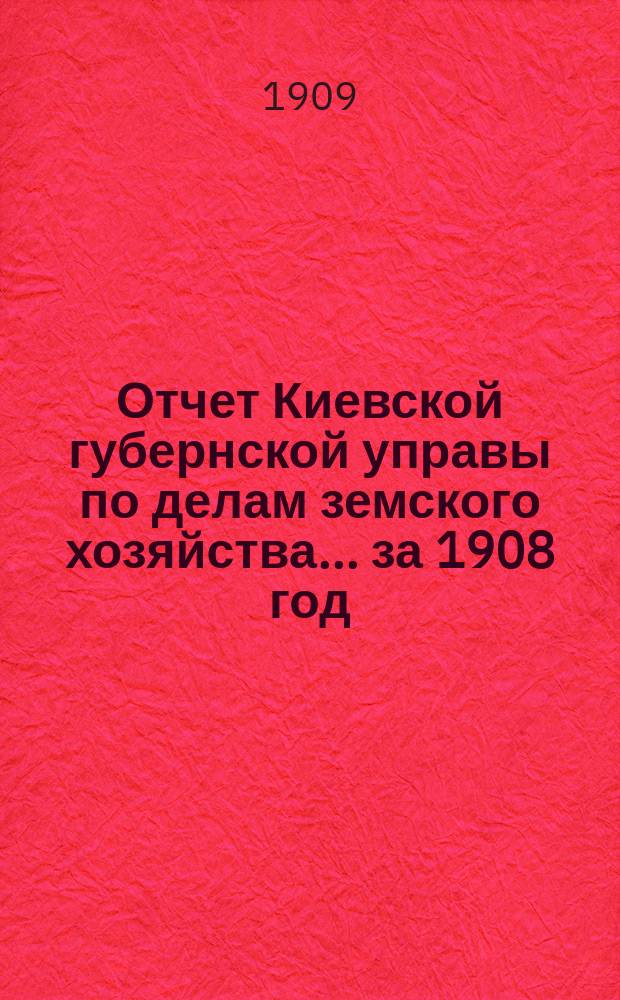 Отчет Киевской губернской управы по делам земского хозяйства... за 1908 год