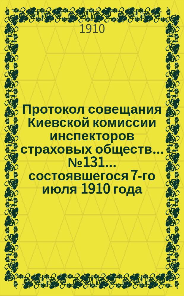 Протокол совещания Киевской комиссии инспекторов страховых обществ... ... № 131... состоявшегося 7-го июля 1910 года