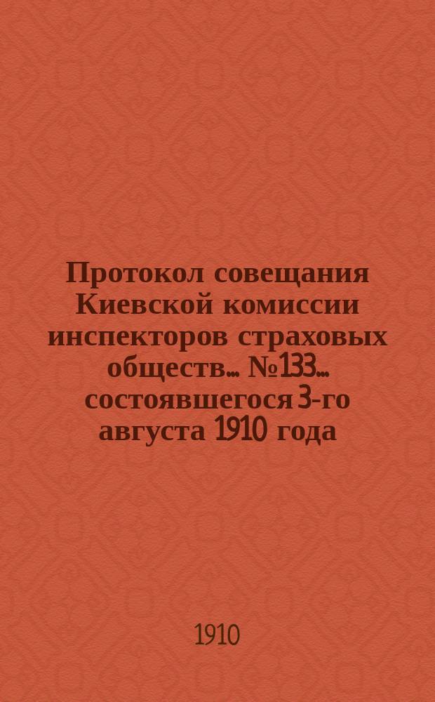 Протокол совещания Киевской комиссии инспекторов страховых обществ... ... № 133... состоявшегося 3-го августа 1910 года