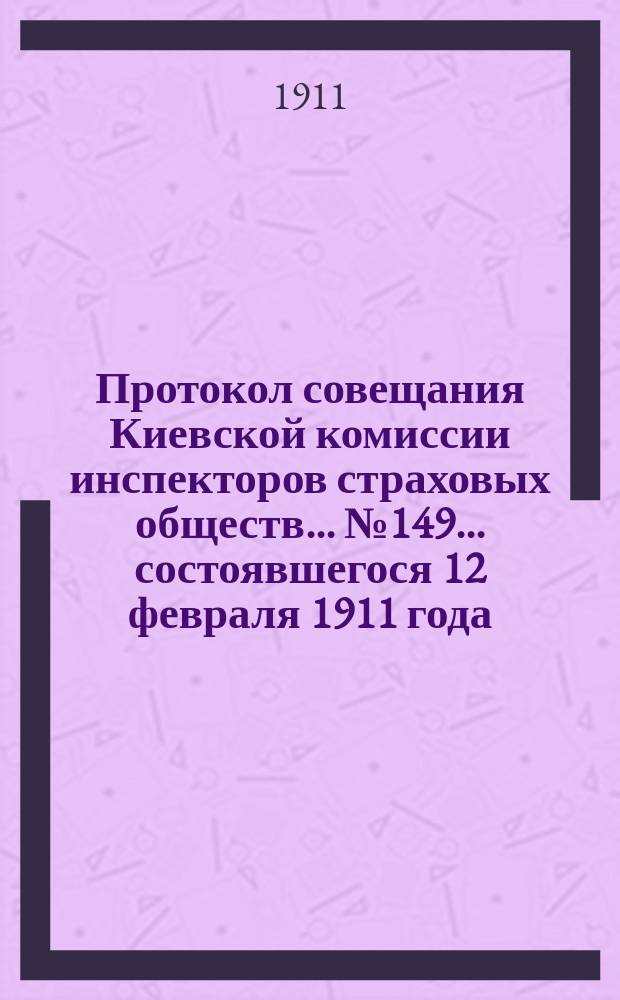 Протокол совещания Киевской комиссии инспекторов страховых обществ... ... № 149... состоявшегося 12 февраля 1911 года