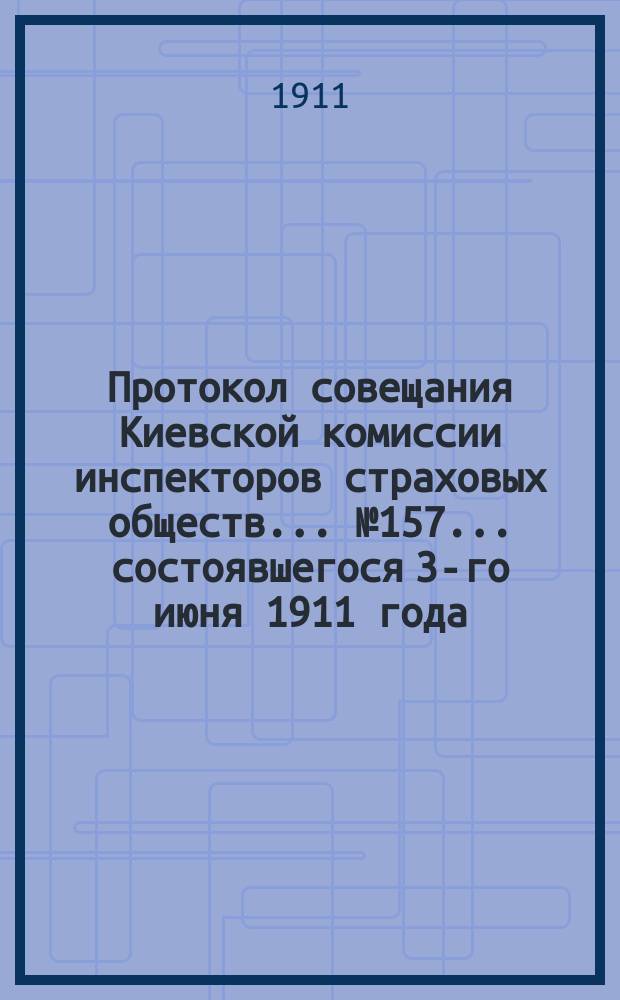 Протокол совещания Киевской комиссии инспекторов страховых обществ... ... № 157... состоявшегося 3-го июня 1911 года