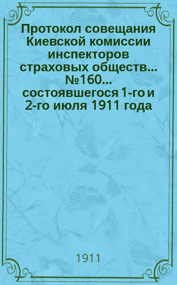 Протокол совещания Киевской комиссии инспекторов страховых обществ... ... № 160... состоявшегося 1-го и 2-го июля 1911 года