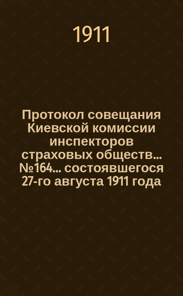 Протокол совещания Киевской комиссии инспекторов страховых обществ... ... № 164... состоявшегося 27-го августа 1911 года