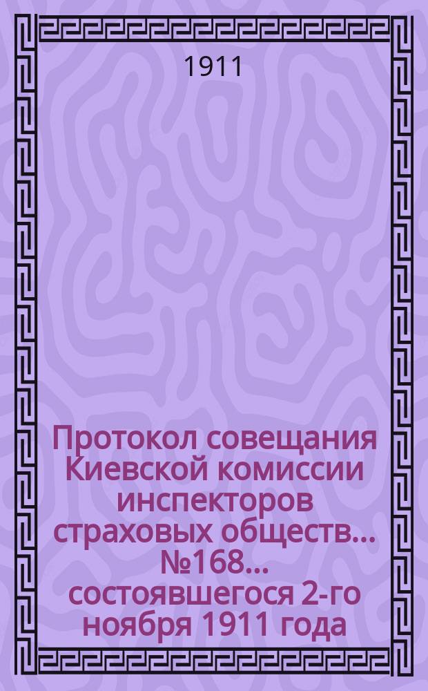 Протокол совещания Киевской комиссии инспекторов страховых обществ... ... № 168... состоявшегося 2-го ноября 1911 года