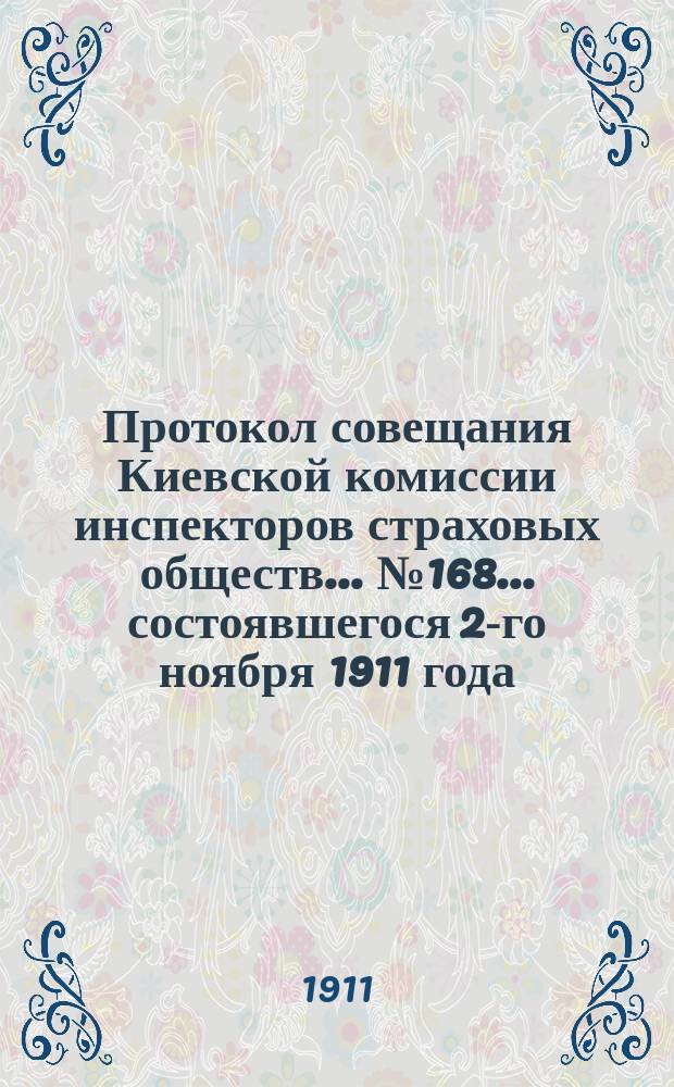 Протокол совещания Киевской комиссии инспекторов страховых обществ... ... № 168... состоявшегося 2-го ноября 1911 года. [Приложение] : [Приложение]