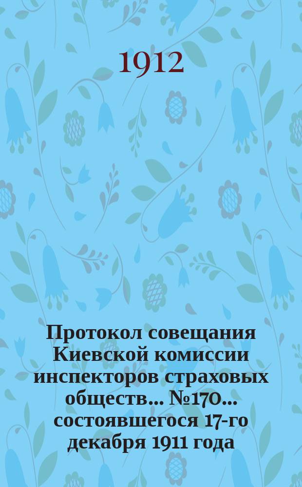 Протокол совещания Киевской комиссии инспекторов страховых обществ... ... № 170... состоявшегося 17-го декабря 1911 года