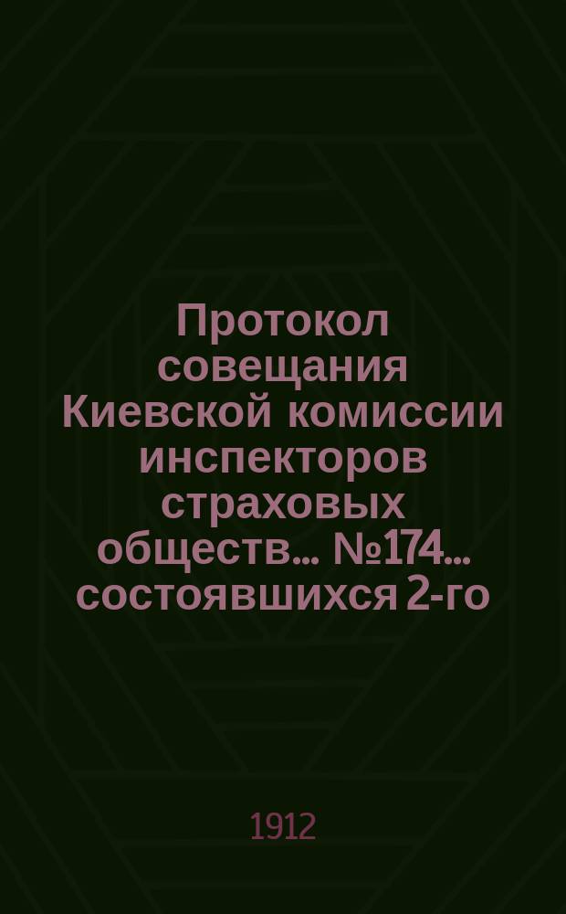 Протокол совещания Киевской комиссии инспекторов страховых обществ... ... № 174... состоявшихся 2-го, 3-го и 5-го марта 1912 года