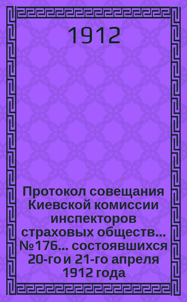 Протокол совещания Киевской комиссии инспекторов страховых обществ... ... № 176... состоявшихся 20-го и 21-го апреля 1912 года