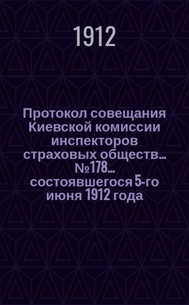 Протокол совещания Киевской комиссии инспекторов страховых обществ... ... № 178... состоявшегося 5-го июня 1912 года