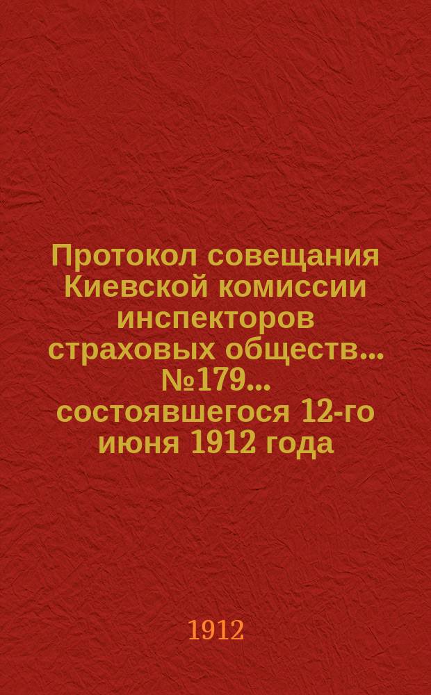 Протокол совещания Киевской комиссии инспекторов страховых обществ... ... № 179... состоявшегося 12-го июня 1912 года