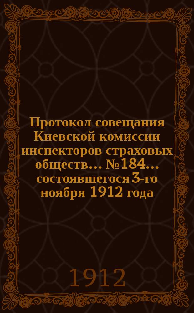 Протокол совещания Киевской комиссии инспекторов страховых обществ... ... № 184... состоявшегося 3-го ноября 1912 года