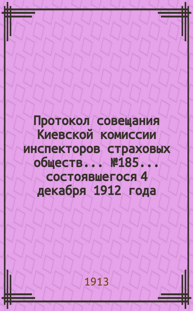 Протокол совещания Киевской комиссии инспекторов страховых обществ... ... № 185... состоявшегося 4 декабря 1912 года
