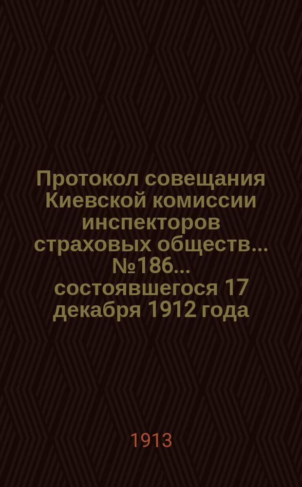 Протокол совещания Киевской комиссии инспекторов страховых обществ... ... № 186... состоявшегося 17 декабря 1912 года