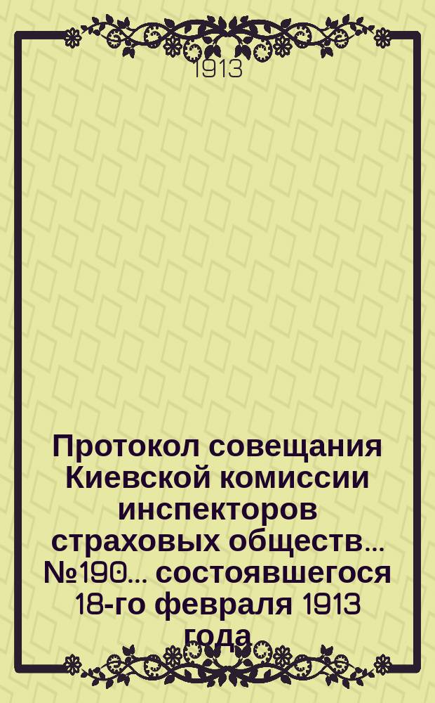 Протокол совещания Киевской комиссии инспекторов страховых обществ... ... № 190... состоявшегося 18-го февраля 1913 года
