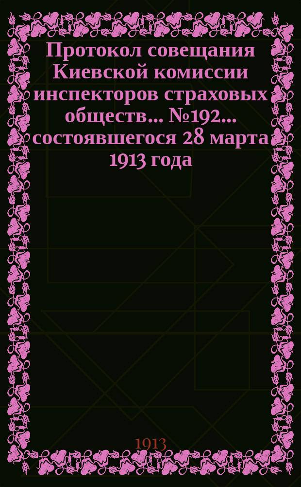 Протокол совещания Киевской комиссии инспекторов страховых обществ... ... № 192... состоявшегося 28 марта 1913 года