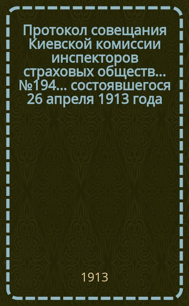 Протокол совещания Киевской комиссии инспекторов страховых обществ... ... № 194... состоявшегося 26 апреля 1913 года