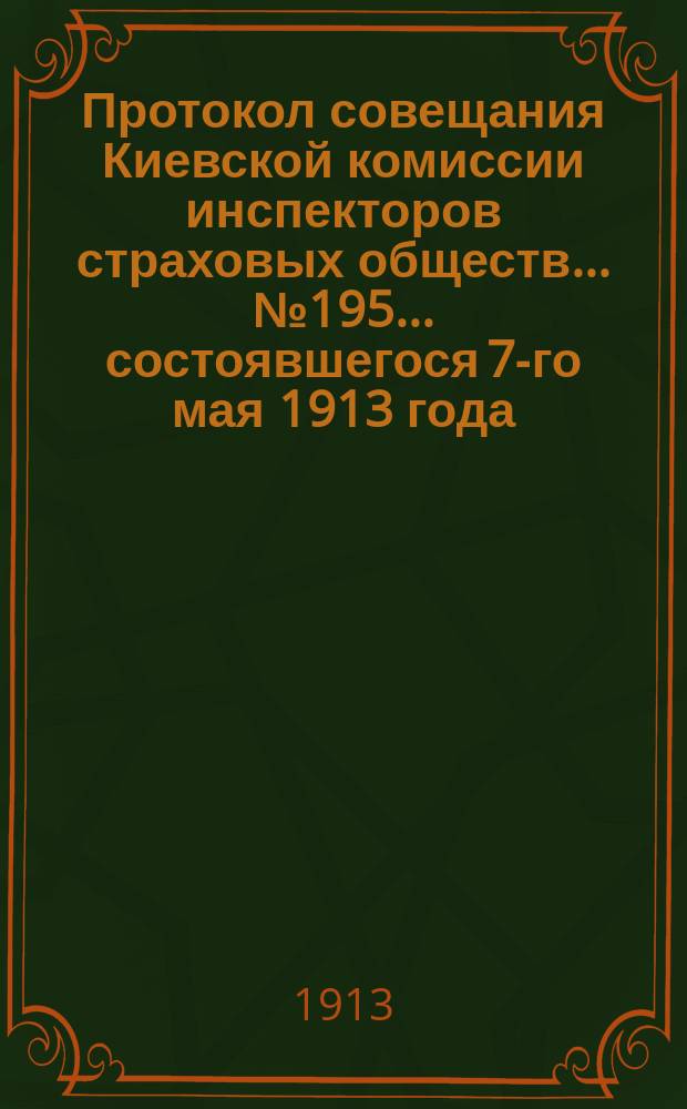 Протокол совещания Киевской комиссии инспекторов страховых обществ... ... № 195... состоявшегося 7-го мая 1913 года