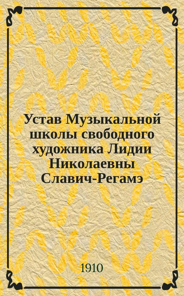 Устав Музыкальной школы свободного художника Лидии Николаевны Славич-Регамэ : Утв. 4 сент. 1910 г.