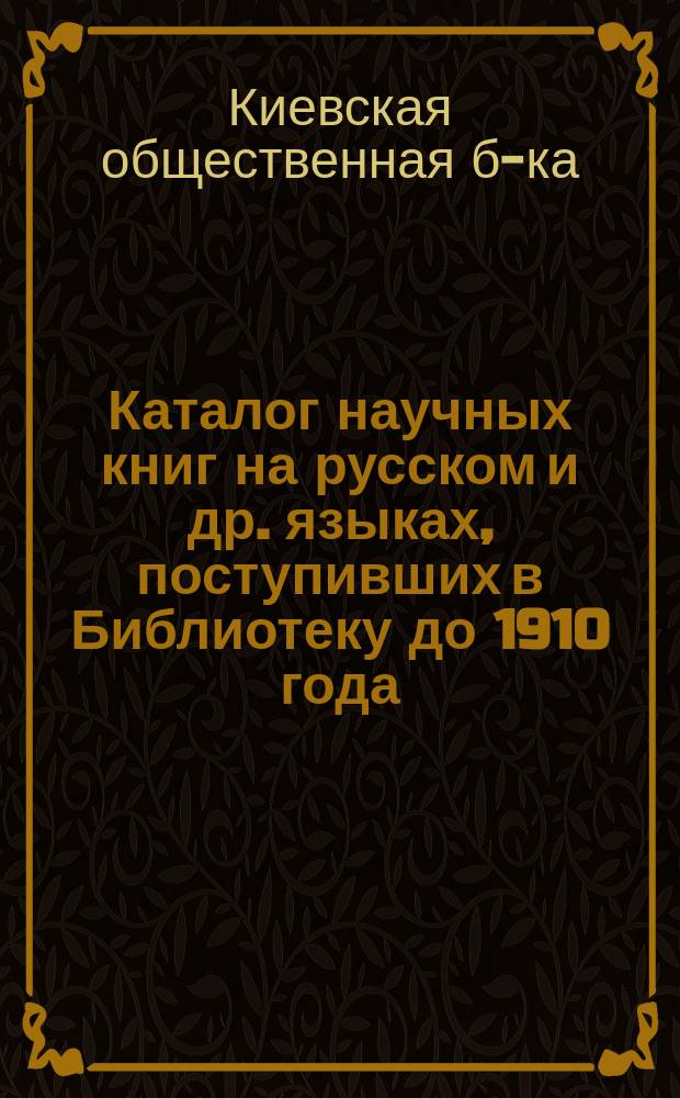 Каталог научных книг на русском и др. языках, поступивших в Библиотеку до 1910 года