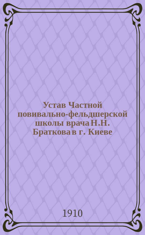 Устав Частной повивально-фельдшерской школы врача Н.Н. Браткова в г. Киеве : Утв. 17 июня 1910 г.