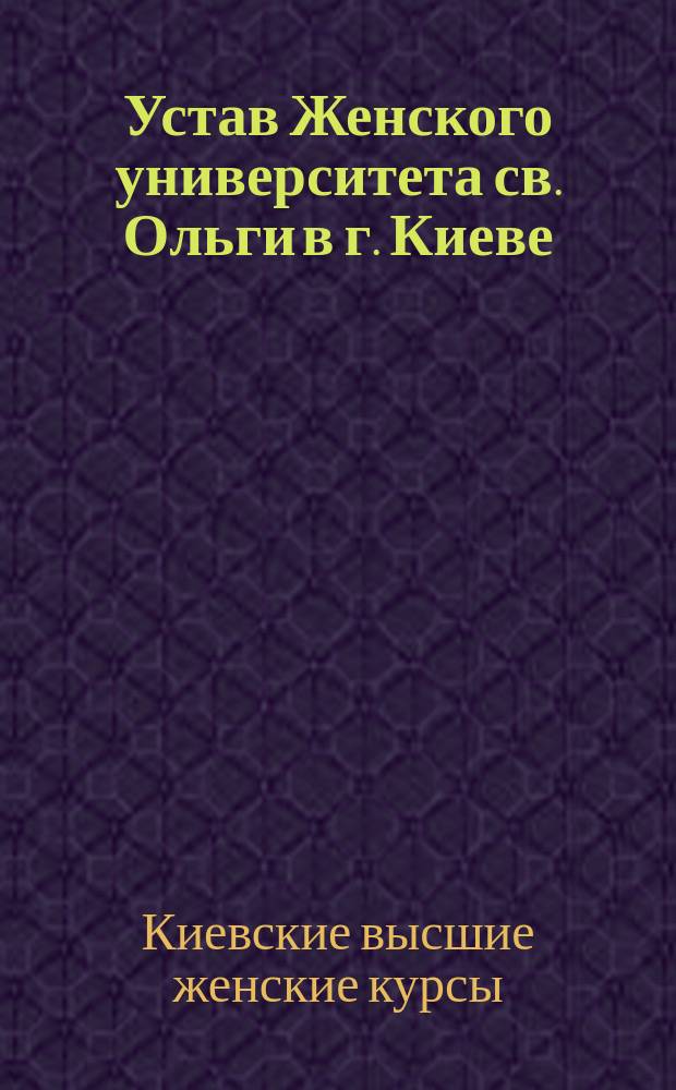 Устав Женского университета св. Ольги в г. Киеве : Проект нового устава для Высш. жен. курсов в г. Киеве