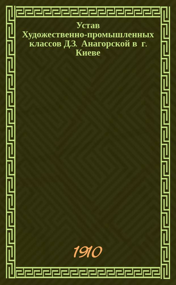 Устав Художественно-промышленных классов Д.З. Анагорской в г. Киеве : Утв. 8 дек. 1909 г.