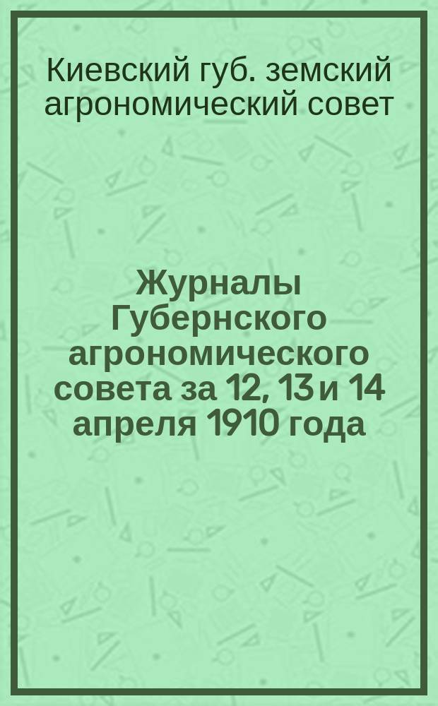 Журналы Губернского агрономического совета за 12, 13 и 14 апреля 1910 года