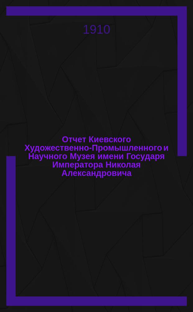 Отчет Киевского Художественно-Промышленного и Научного Музея имени Государя Императора Николая Александровича... за 1909 год