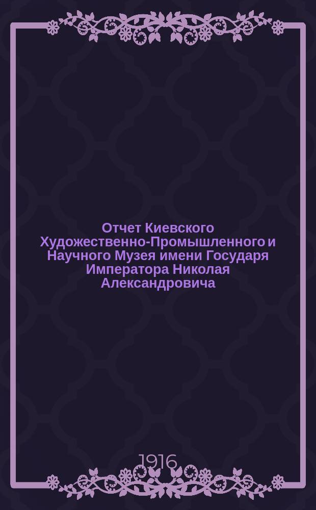 Отчет Киевского Художественно-Промышленного и Научного Музея имени Государя Императора Николая Александровича... за 1915 год