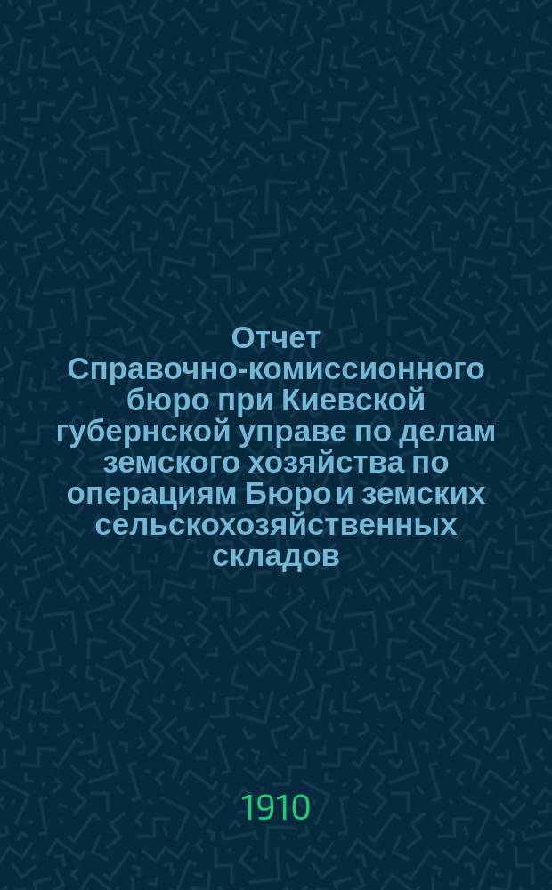 Отчет Справочно-комиссионного бюро при Киевской губернской управе по делам земского хозяйства по операциям Бюро и земских сельскохозяйственных складов...