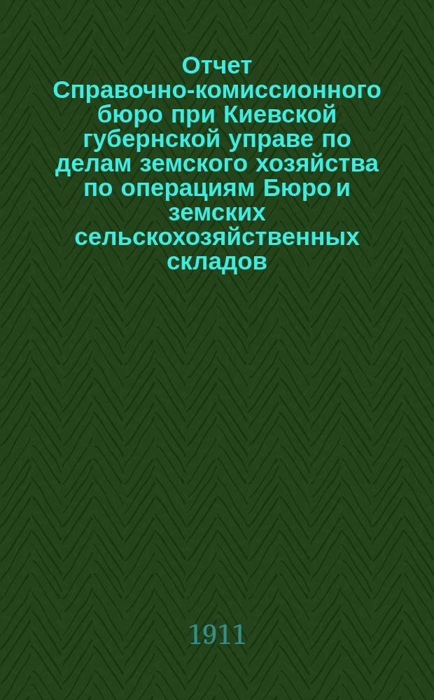 Отчет Справочно-комиссионного бюро при Киевской губернской управе по делам земского хозяйства по операциям Бюро и земских сельскохозяйственных складов... ... за 1910 год